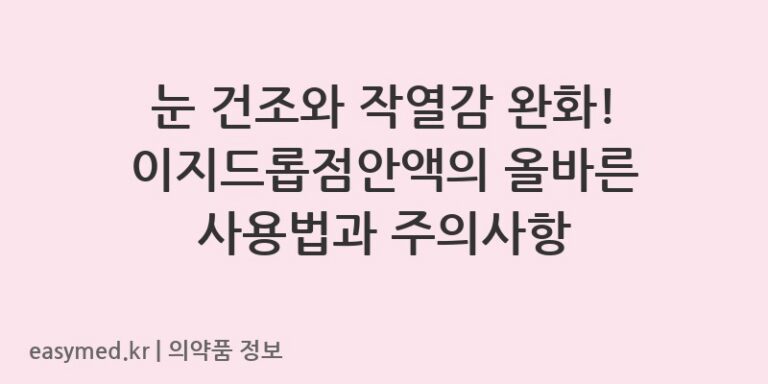 눈 건조와 작열감 완화! 이지드롭점안액의 올바른 사용법과 주의사항