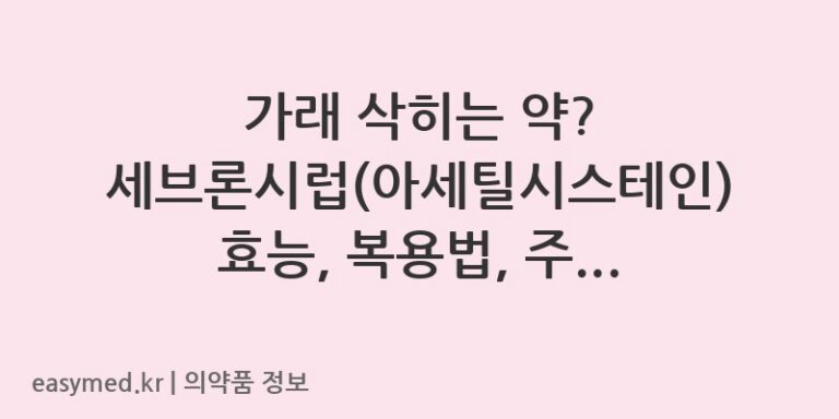 가래 삭히는 약? 세브론시럽(아세틸시스테인) 효능, 복용법, 주의사항 완벽 정리