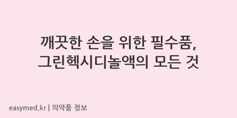 깨끗한 손을 위한 필수품, 그린헥시디놀액의 모든 것