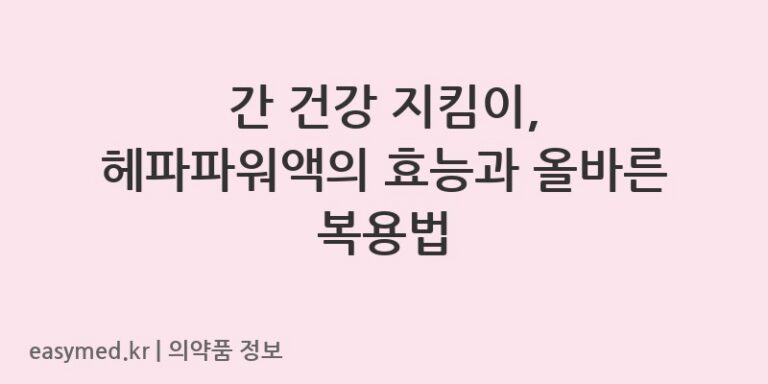 간 건강 지킴이, 헤파파워액의 효능과 올바른 복용법