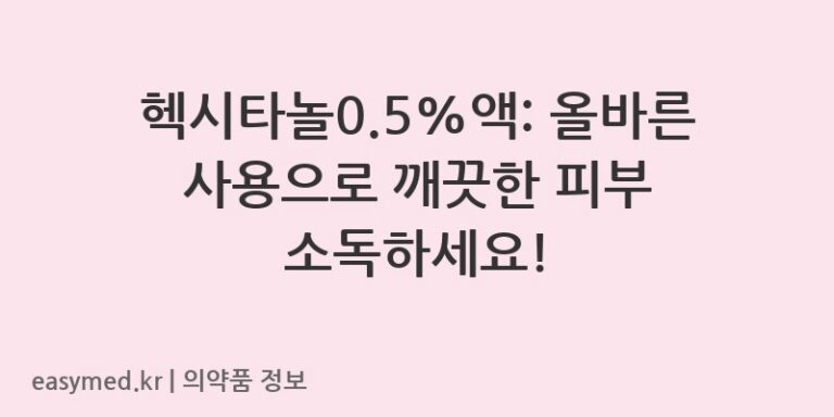 헥시타놀0.5%액: 올바른 사용으로 깨끗한 피부 소독하세요!