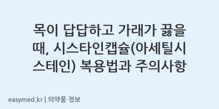목이 답답하고 가래가 끓을 때, 시스타인캡슐(아세틸시스테인) 복용법과 주의사항
