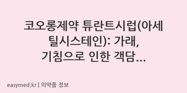 코오롱제약 튜란트시럽(아세틸시스테인): 가래, 기침으로 인한 객담 배출 곤란 해결 가이드