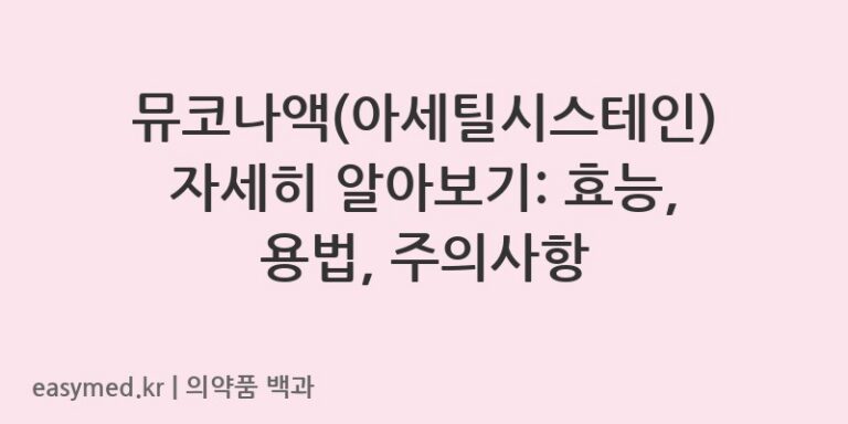 뮤코나액(아세틸시스테인) 자세히 알아보기: 효능, 용법, 주의사항